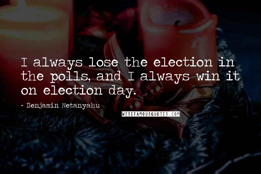 Benjamin Netanyahu Quotes: I always lose the election in the polls, and I always win it on election day.