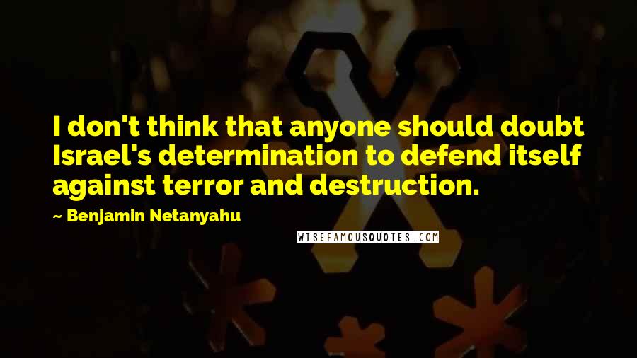 Benjamin Netanyahu Quotes: I don't think that anyone should doubt Israel's determination to defend itself against terror and destruction.