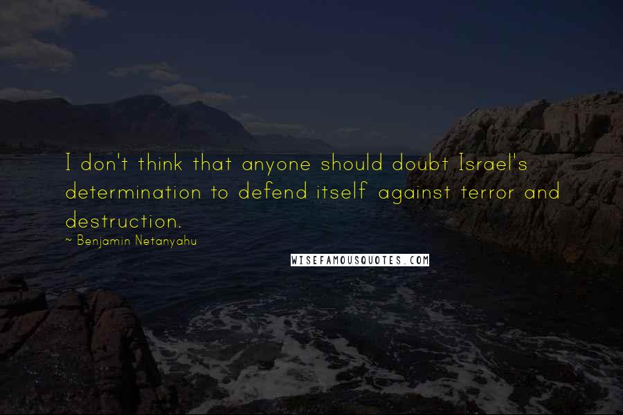 Benjamin Netanyahu Quotes: I don't think that anyone should doubt Israel's determination to defend itself against terror and destruction.