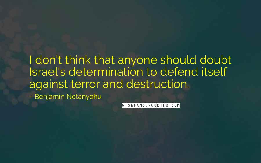 Benjamin Netanyahu Quotes: I don't think that anyone should doubt Israel's determination to defend itself against terror and destruction.