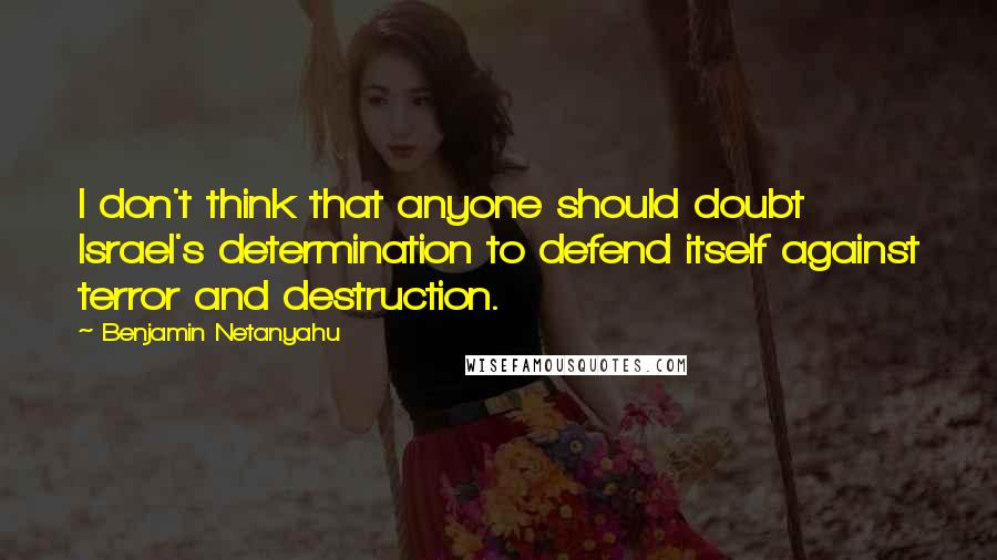 Benjamin Netanyahu Quotes: I don't think that anyone should doubt Israel's determination to defend itself against terror and destruction.