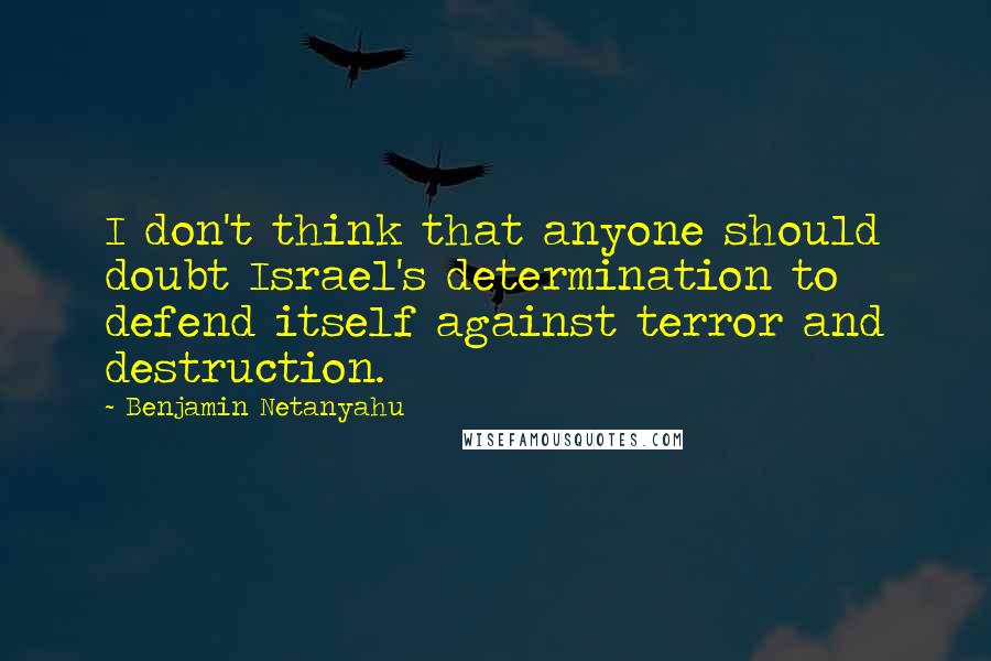 Benjamin Netanyahu Quotes: I don't think that anyone should doubt Israel's determination to defend itself against terror and destruction.