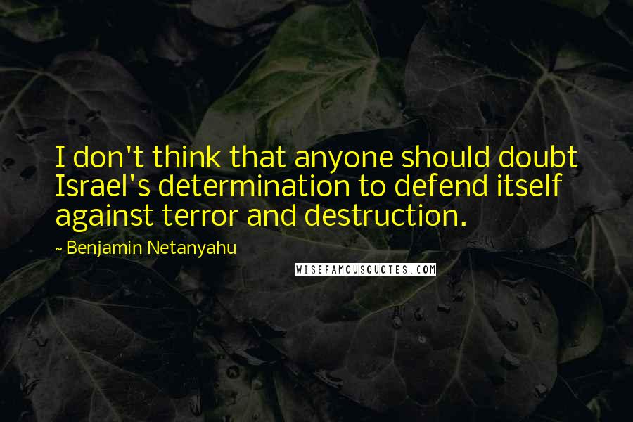 Benjamin Netanyahu Quotes: I don't think that anyone should doubt Israel's determination to defend itself against terror and destruction.