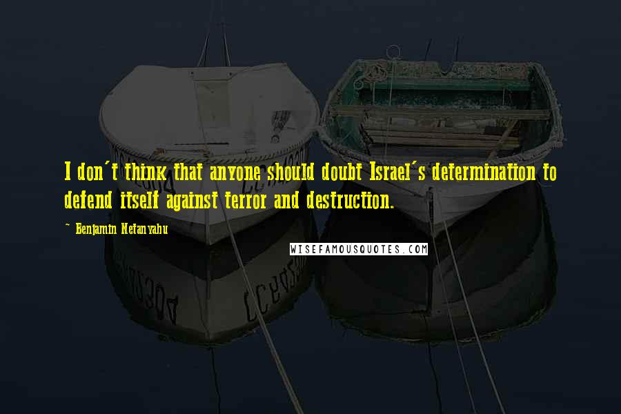 Benjamin Netanyahu Quotes: I don't think that anyone should doubt Israel's determination to defend itself against terror and destruction.
