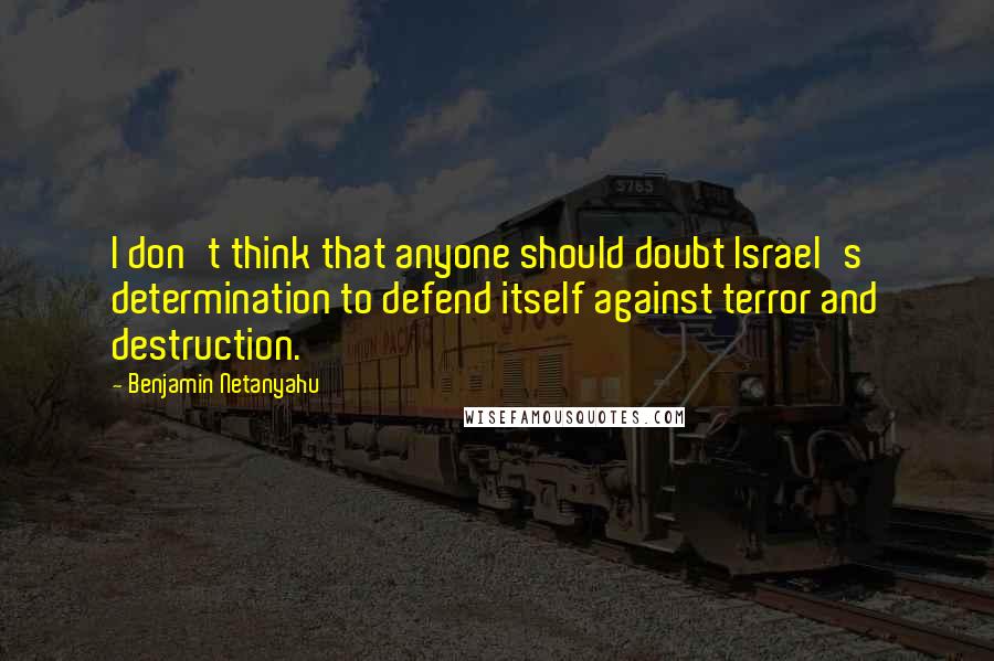 Benjamin Netanyahu Quotes: I don't think that anyone should doubt Israel's determination to defend itself against terror and destruction.