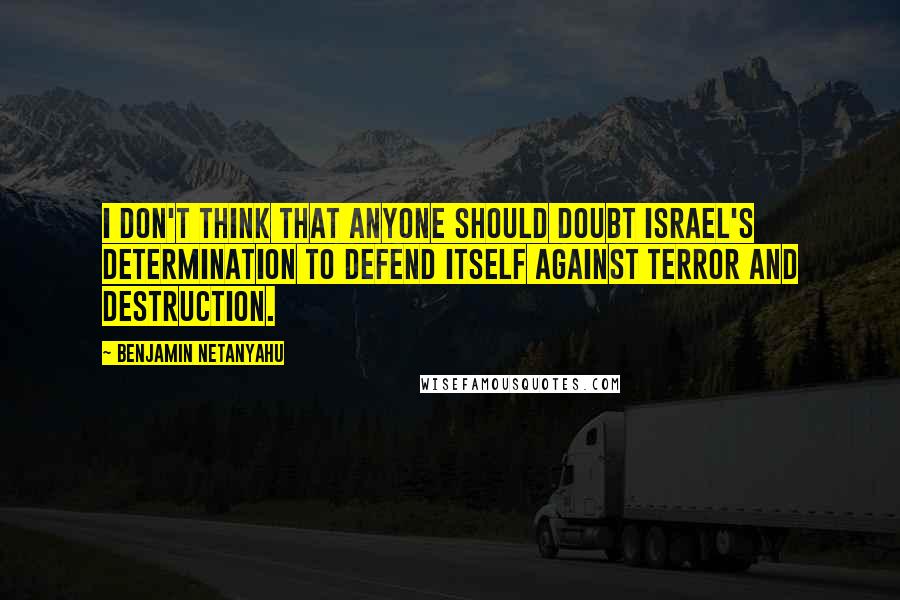 Benjamin Netanyahu Quotes: I don't think that anyone should doubt Israel's determination to defend itself against terror and destruction.