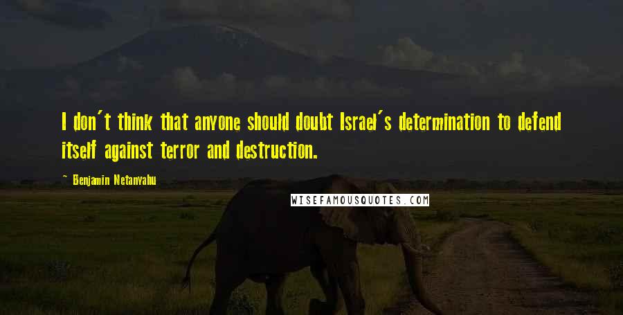 Benjamin Netanyahu Quotes: I don't think that anyone should doubt Israel's determination to defend itself against terror and destruction.