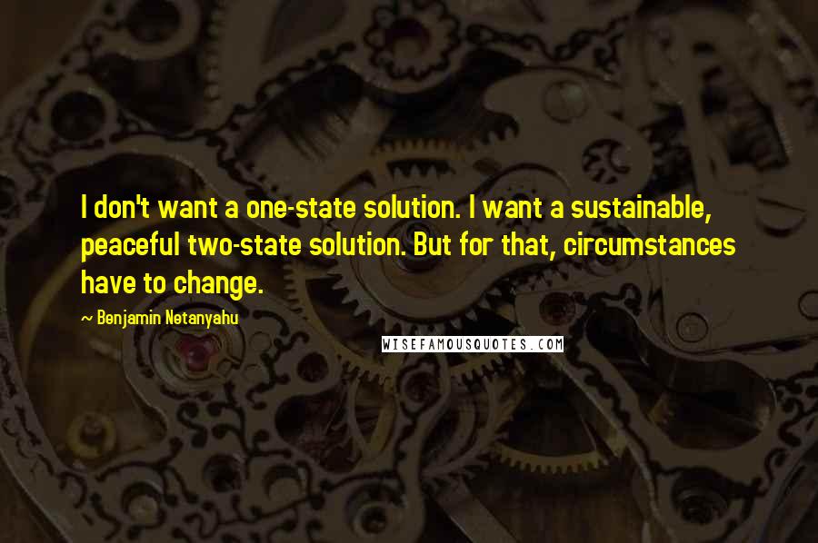 Benjamin Netanyahu Quotes: I don't want a one-state solution. I want a sustainable, peaceful two-state solution. But for that, circumstances have to change.