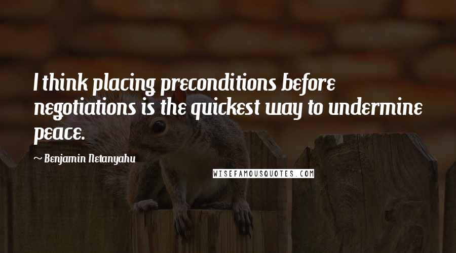 Benjamin Netanyahu Quotes: I think placing preconditions before negotiations is the quickest way to undermine peace.