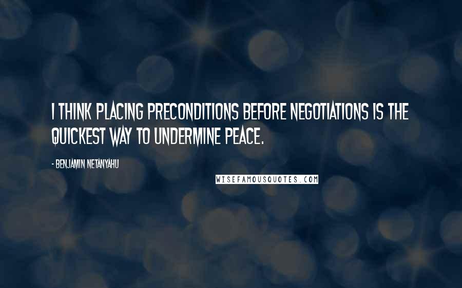 Benjamin Netanyahu Quotes: I think placing preconditions before negotiations is the quickest way to undermine peace.