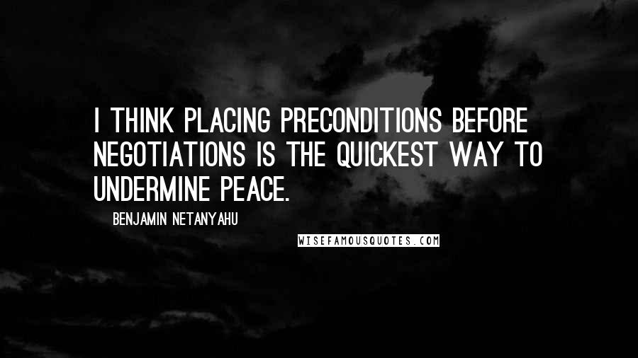 Benjamin Netanyahu Quotes: I think placing preconditions before negotiations is the quickest way to undermine peace.