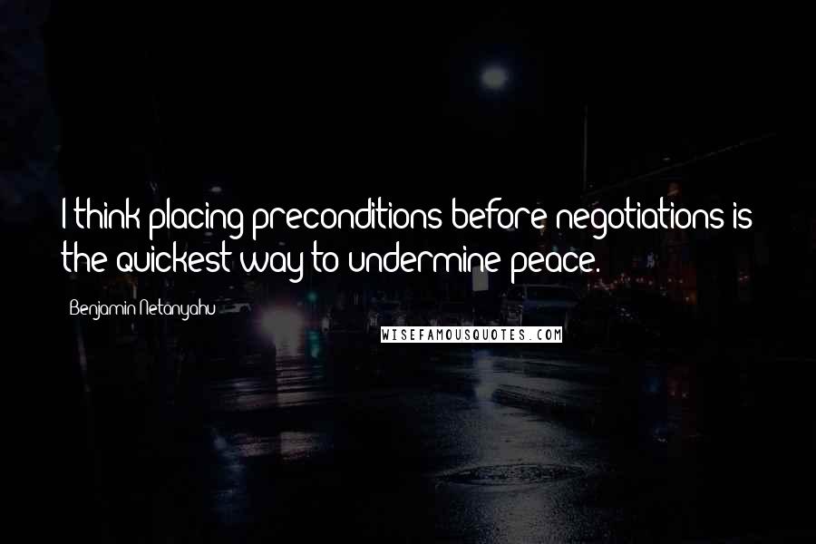 Benjamin Netanyahu Quotes: I think placing preconditions before negotiations is the quickest way to undermine peace.