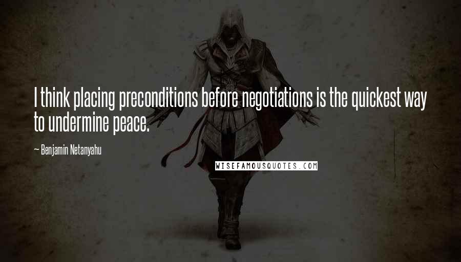 Benjamin Netanyahu Quotes: I think placing preconditions before negotiations is the quickest way to undermine peace.