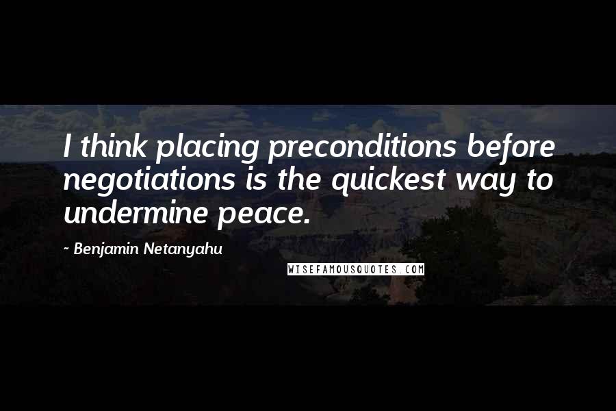 Benjamin Netanyahu Quotes: I think placing preconditions before negotiations is the quickest way to undermine peace.