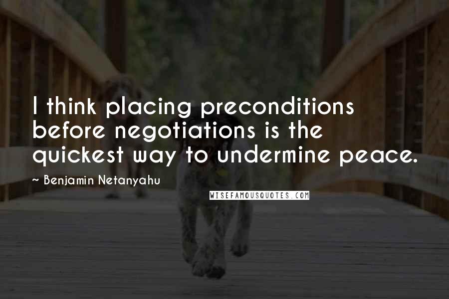 Benjamin Netanyahu Quotes: I think placing preconditions before negotiations is the quickest way to undermine peace.