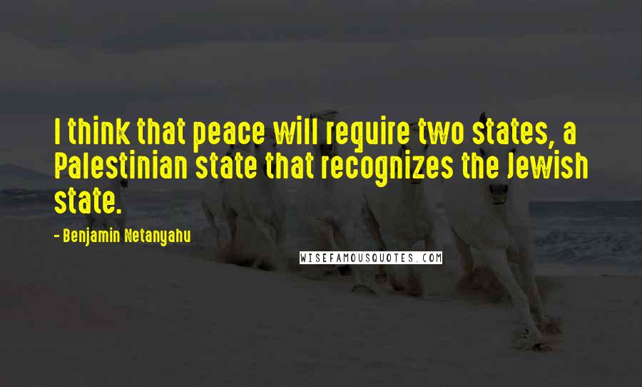 Benjamin Netanyahu Quotes: I think that peace will require two states, a Palestinian state that recognizes the Jewish state.