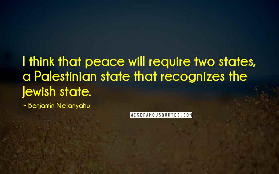 Benjamin Netanyahu Quotes: I think that peace will require two states, a Palestinian state that recognizes the Jewish state.