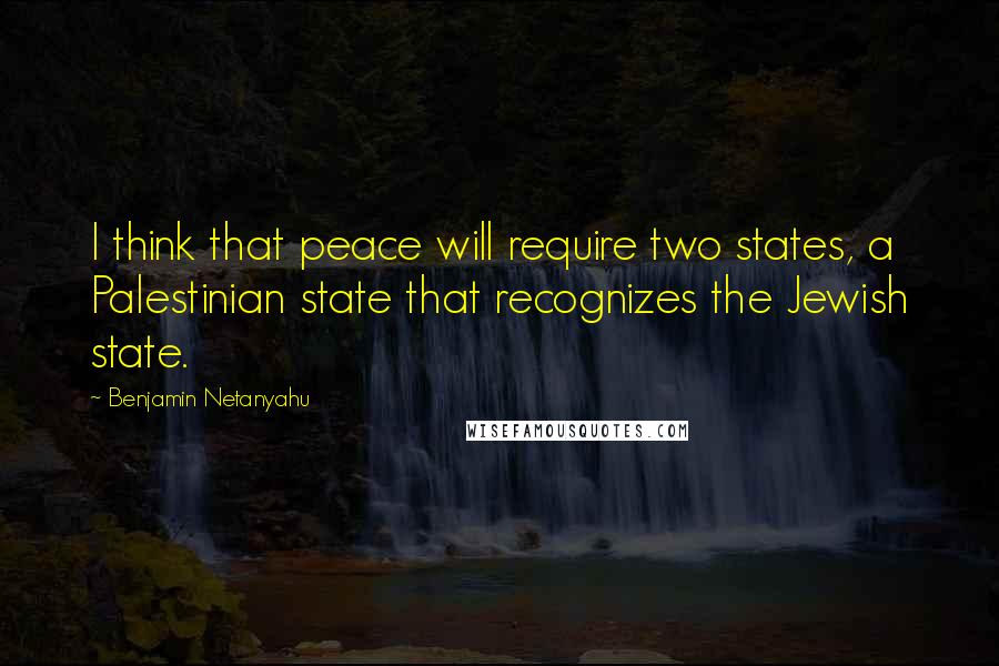 Benjamin Netanyahu Quotes: I think that peace will require two states, a Palestinian state that recognizes the Jewish state.