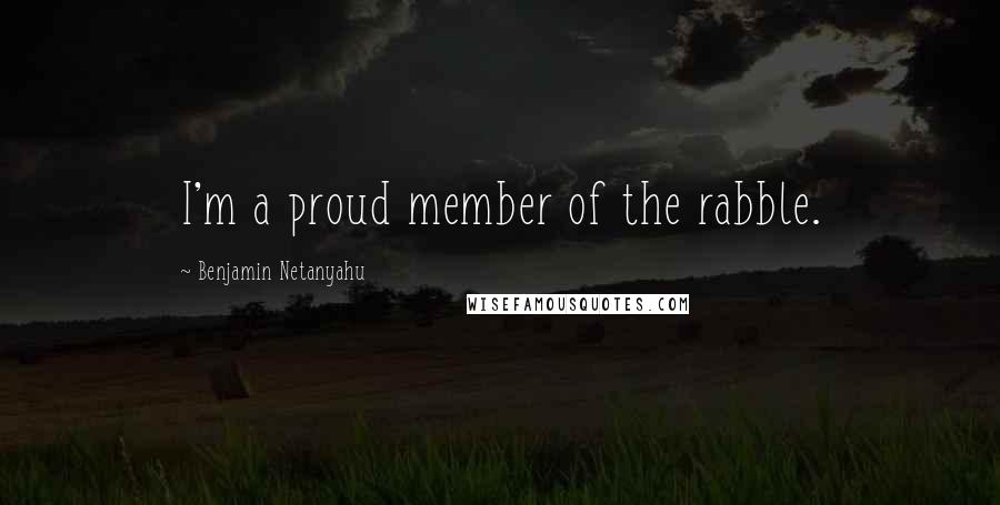 Benjamin Netanyahu Quotes: I'm a proud member of the rabble.