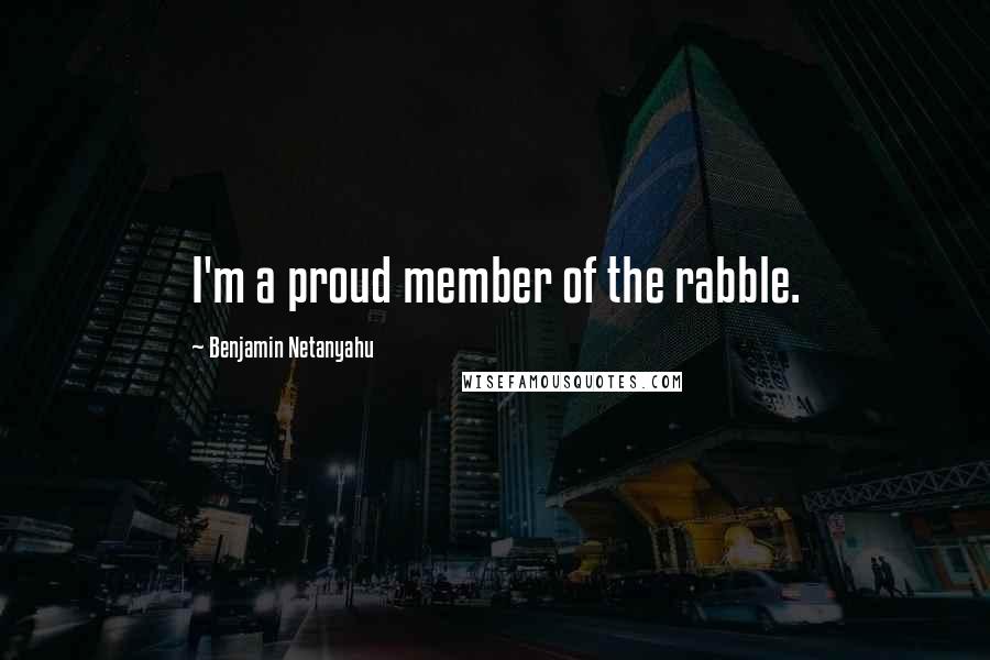 Benjamin Netanyahu Quotes: I'm a proud member of the rabble.