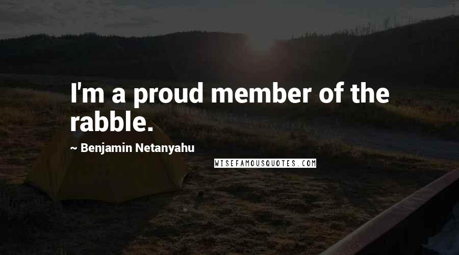 Benjamin Netanyahu Quotes: I'm a proud member of the rabble.