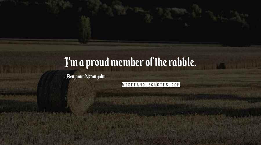 Benjamin Netanyahu Quotes: I'm a proud member of the rabble.
