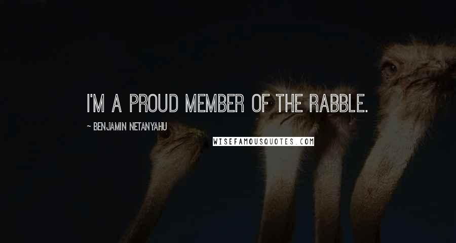 Benjamin Netanyahu Quotes: I'm a proud member of the rabble.