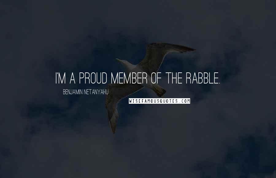 Benjamin Netanyahu Quotes: I'm a proud member of the rabble.