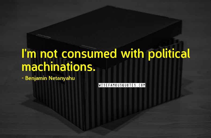 Benjamin Netanyahu Quotes: I'm not consumed with political machinations.