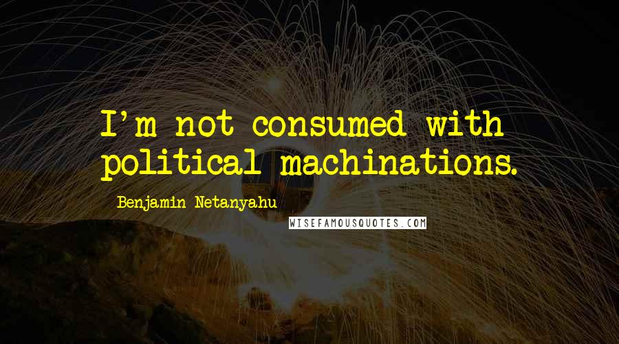 Benjamin Netanyahu Quotes: I'm not consumed with political machinations.