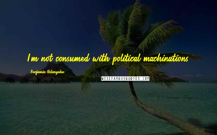 Benjamin Netanyahu Quotes: I'm not consumed with political machinations.