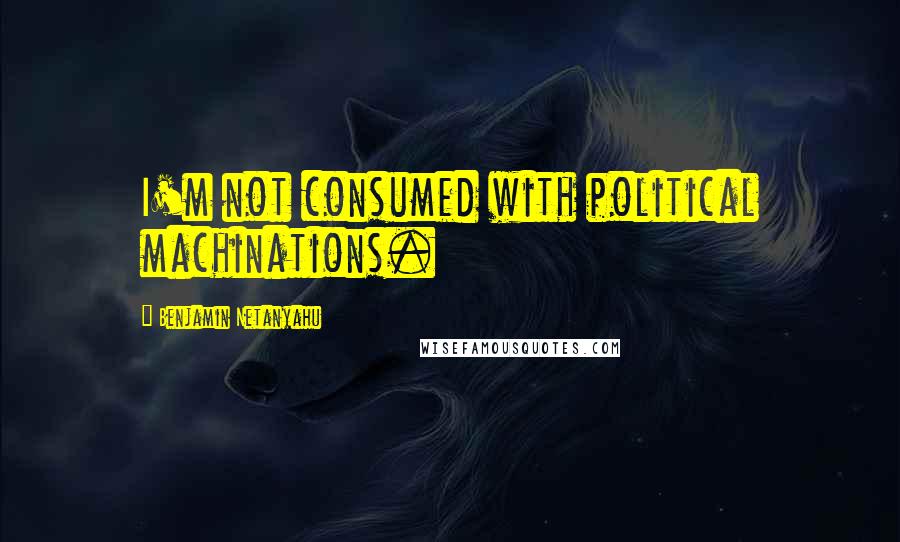 Benjamin Netanyahu Quotes: I'm not consumed with political machinations.