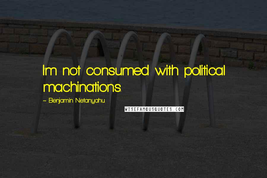 Benjamin Netanyahu Quotes: I'm not consumed with political machinations.