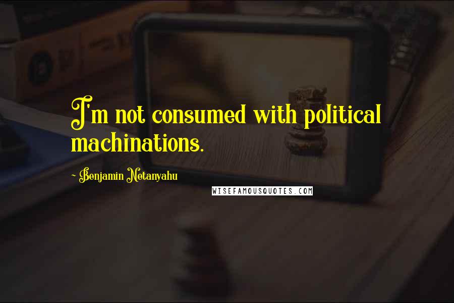 Benjamin Netanyahu Quotes: I'm not consumed with political machinations.