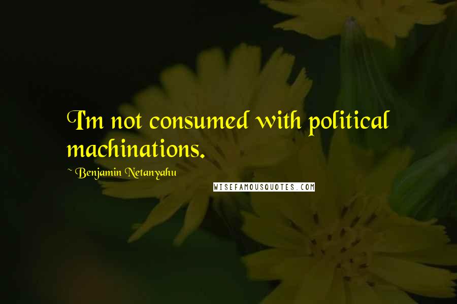 Benjamin Netanyahu Quotes: I'm not consumed with political machinations.