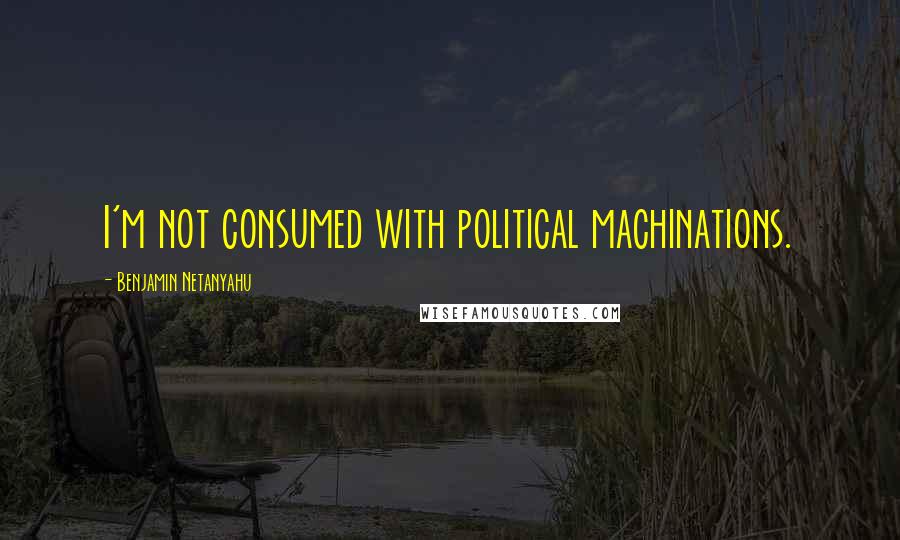 Benjamin Netanyahu Quotes: I'm not consumed with political machinations.