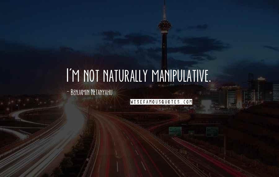 Benjamin Netanyahu Quotes: I'm not naturally manipulative.