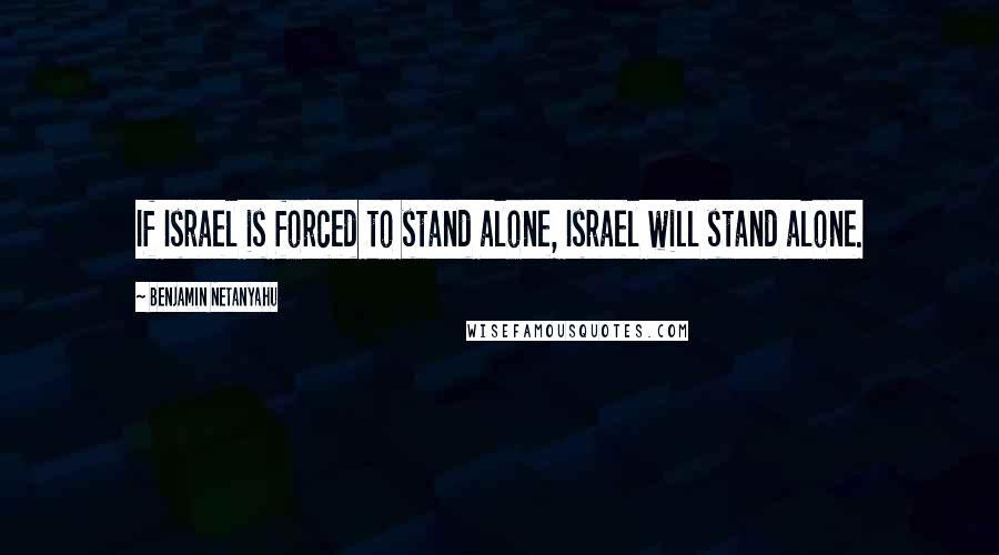 Benjamin Netanyahu Quotes: If Israel is forced to stand alone, Israel will stand alone.