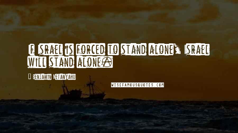 Benjamin Netanyahu Quotes: If Israel is forced to stand alone, Israel will stand alone.