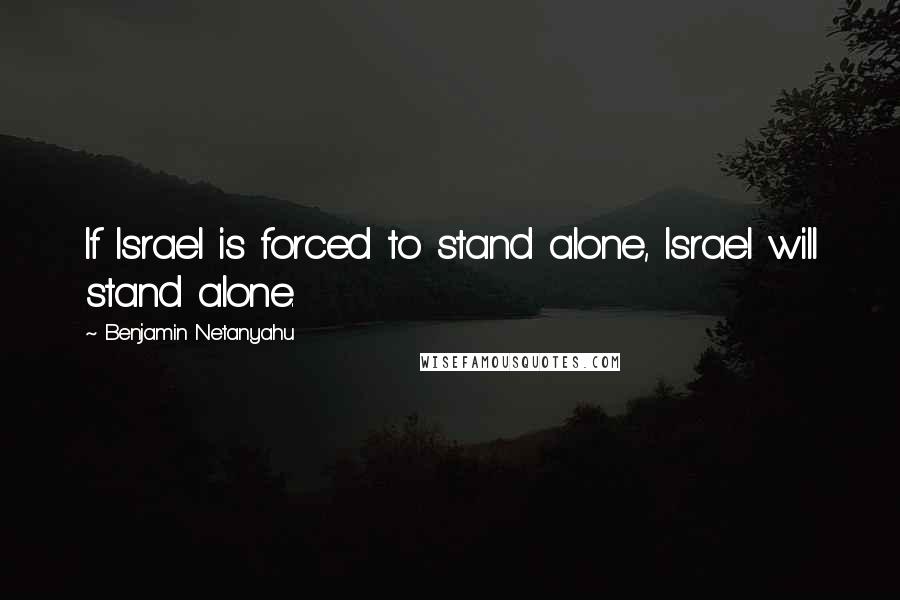 Benjamin Netanyahu Quotes: If Israel is forced to stand alone, Israel will stand alone.