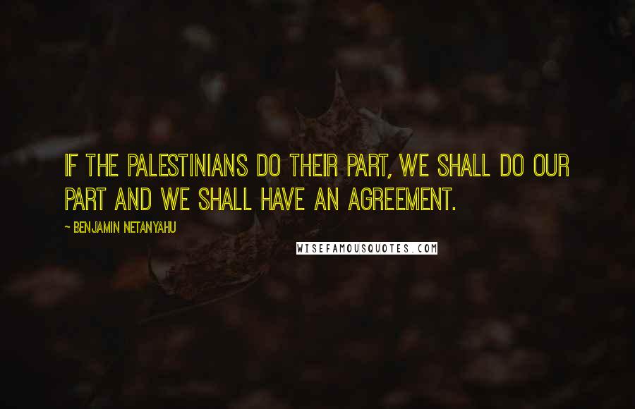 Benjamin Netanyahu Quotes: If the Palestinians do their part, we shall do our part and we shall have an agreement.