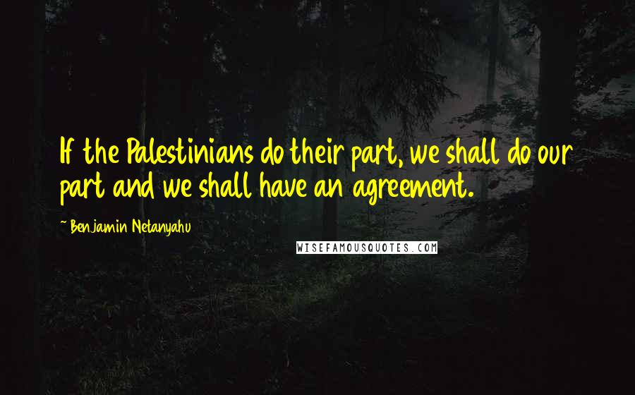 Benjamin Netanyahu Quotes: If the Palestinians do their part, we shall do our part and we shall have an agreement.