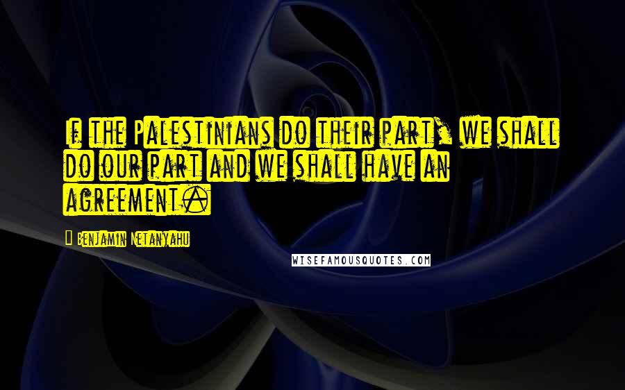 Benjamin Netanyahu Quotes: If the Palestinians do their part, we shall do our part and we shall have an agreement.