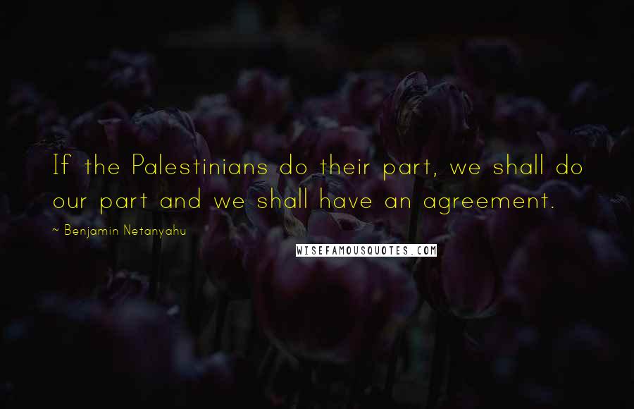 Benjamin Netanyahu Quotes: If the Palestinians do their part, we shall do our part and we shall have an agreement.