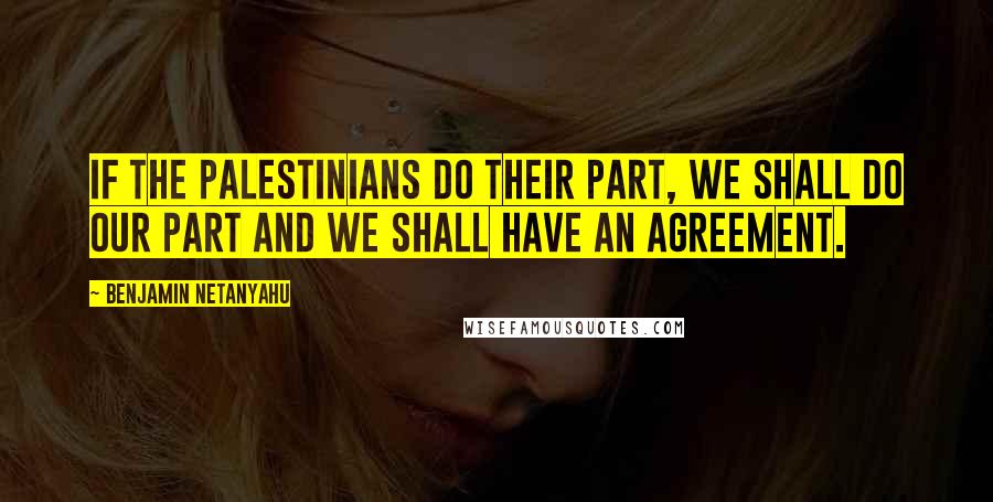 Benjamin Netanyahu Quotes: If the Palestinians do their part, we shall do our part and we shall have an agreement.