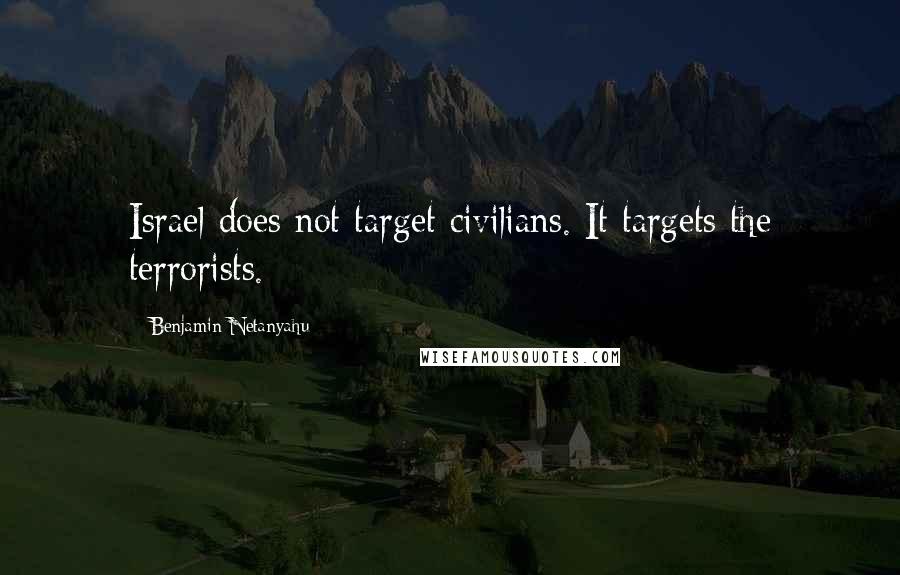 Benjamin Netanyahu Quotes: Israel does not target civilians. It targets the terrorists.