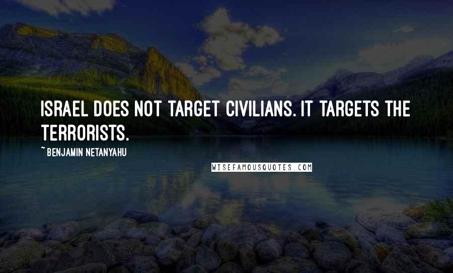 Benjamin Netanyahu Quotes: Israel does not target civilians. It targets the terrorists.