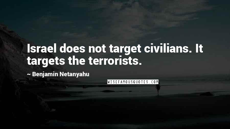 Benjamin Netanyahu Quotes: Israel does not target civilians. It targets the terrorists.