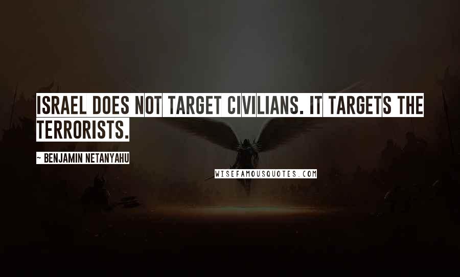 Benjamin Netanyahu Quotes: Israel does not target civilians. It targets the terrorists.