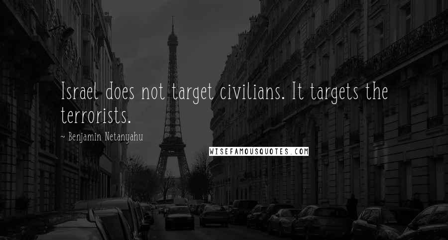 Benjamin Netanyahu Quotes: Israel does not target civilians. It targets the terrorists.